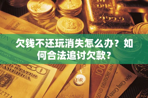 北京欠钱不还玩消失怎么办？如何合法追讨欠款？