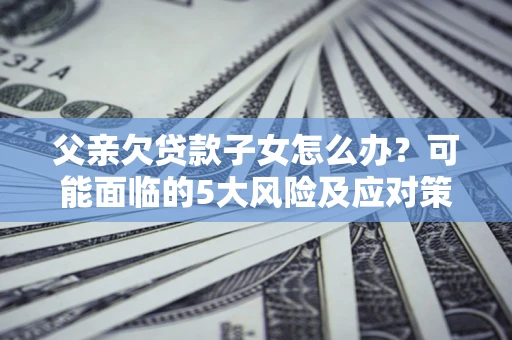 北京父亲欠贷款子女怎么办？可能面临的5大风险及应对策略