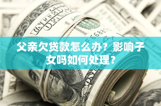 北京父亲欠贷款怎么办？影响子女吗如何处理？