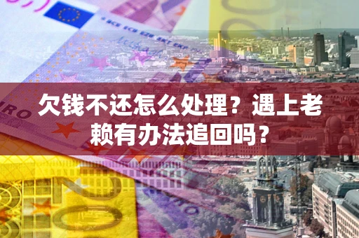 北京欠钱不还怎么处理？遇上老赖有办法追回吗？