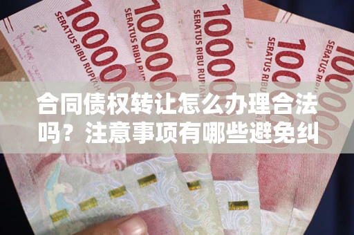 北京合同债权转让怎么办理合法吗？注意事项有哪些避免纠纷？