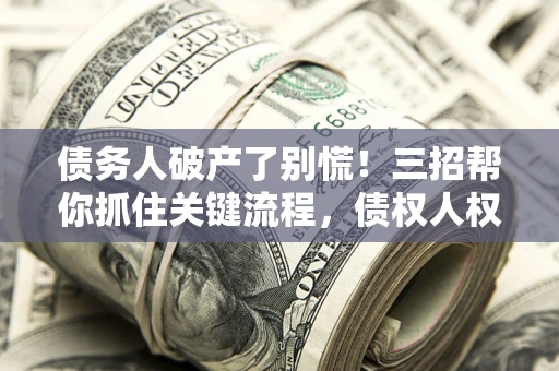 北京债务人破产了别慌！三招帮你抓住关键流程，债权人权益不再缩水