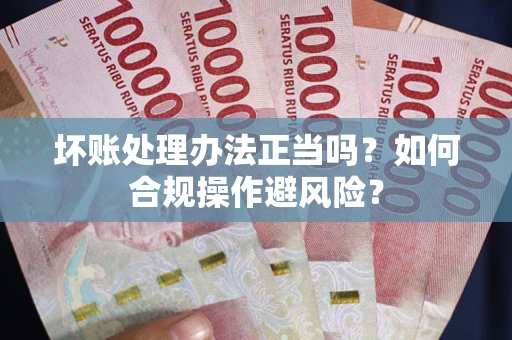 北京坏账处理办法正当吗？如何合规操作避风险？