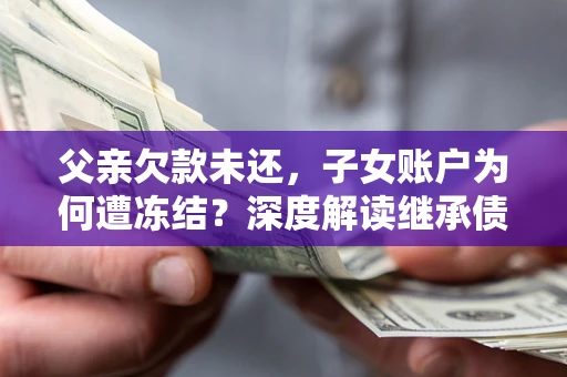 北京父亲欠款未还，子女账户为何遭冻结？深度解读继承债务迷局