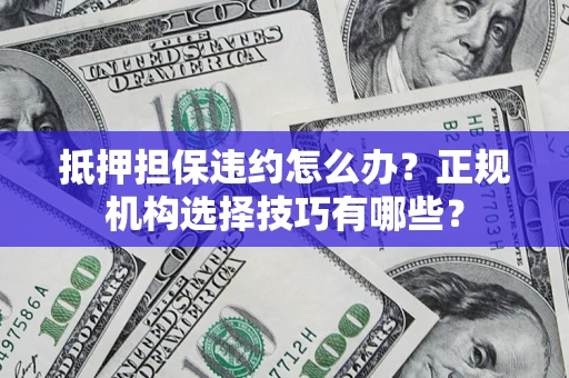 北京抵押担保违约怎么办？正规机构选择技巧有哪些？