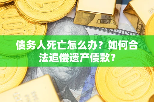 北京债务人死亡怎么办？如何合法追偿遗产债款？