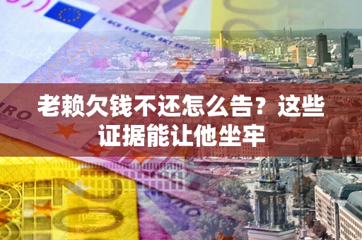 北京老赖欠钱不还怎么告？这些证据能让他坐牢