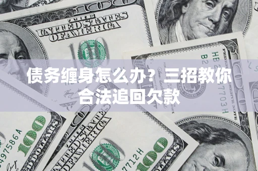 北京债务缠身怎么办？三招教你合法追回欠款