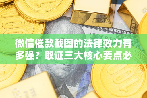 北京微信催款截图的法律效力有多强？取证三大核心要点必须知道！