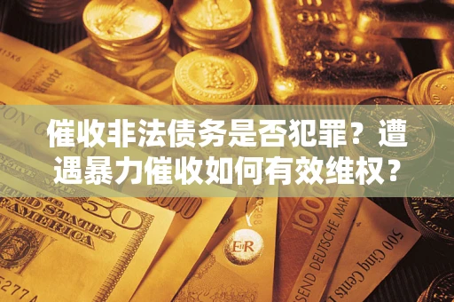 北京催收非法债务是否犯罪?遭遇暴力催收如何有效维权? 北京催收非法债务是否犯罪?遭遇暴力催收如何有效维权?