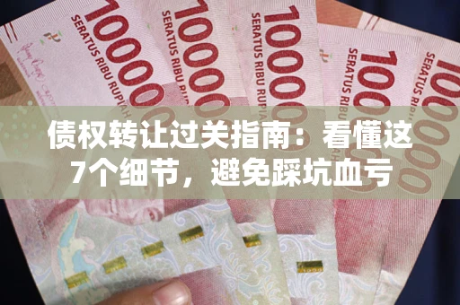 北京债权转让过关指南：看懂这7个细节，避免踩坑血亏