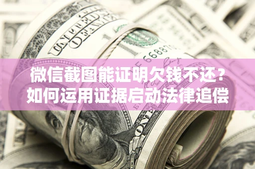 北京微信截图能证明欠钱不还？如何运用证据启动法律追偿程序？