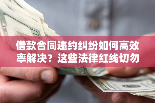 北京借款合同违约纠纷如何高效率解决？这些法律红线切勿触碰