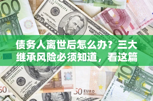 北京债务人离世后怎么办？三大继承风险必须知道，看这篇就够了