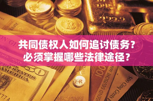 北京共同债权人如何追讨债务？必须掌握哪些法律途径？