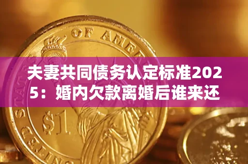 北京夫妻共同债务认定标准2025:婚内欠款离婚后谁来还? 北京夫妻共同债务认定标准2025:婚内欠款离婚后谁来还?