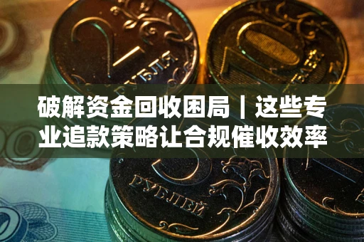 北京破解资金回收困局｜这些专业追款策略让合规催收效率翻倍