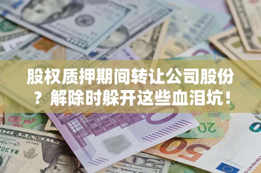 北京股权质押期间转让公司股份？解除时躲开这些血泪坑！