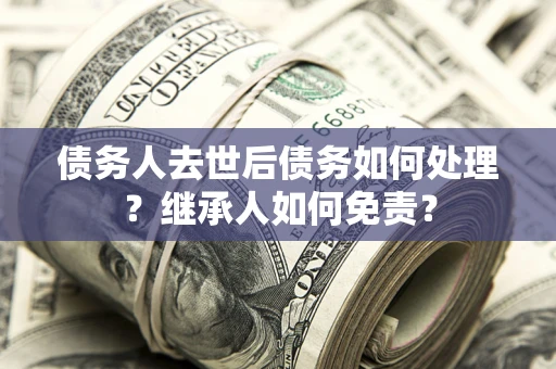 北京债务人去世后债务如何处理？继承人如何免责？