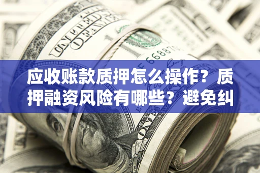 北京应收账款质押怎么操作？质押融资风险有哪些？避免纠纷高效融资技巧