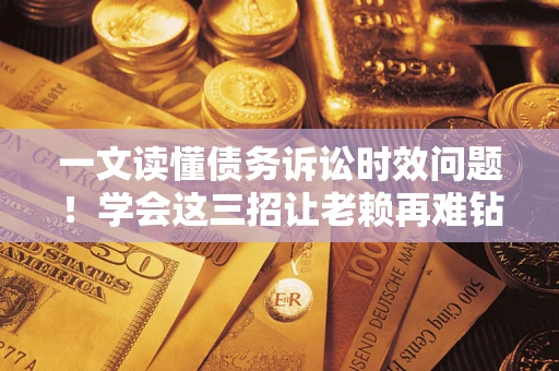 北京一文读懂债务诉讼时效问题！学会这三招让老赖再难钻空子