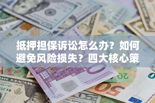 北京抵押担保诉讼怎么办？如何避免风险损失？四大核心策略全解读
