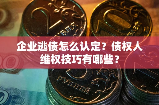 北京企业逃债怎么认定？债权人维权技巧有哪些？