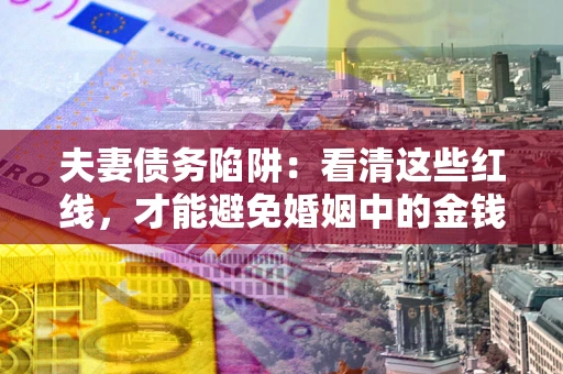 北京夫妻债务陷阱：看清这些红线，才能避免婚姻中的金钱危机