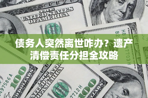 北京债务人突然离世咋办？遗产清偿责任分担全攻略