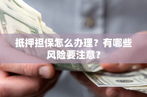 北京抵押担保怎么办理？有哪些风险要注意？