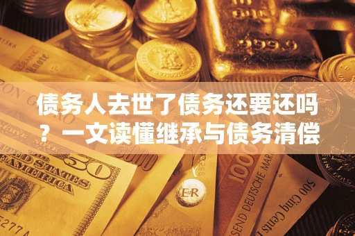 北京债务人去世了债务还要还吗？一文读懂继承与债务清偿