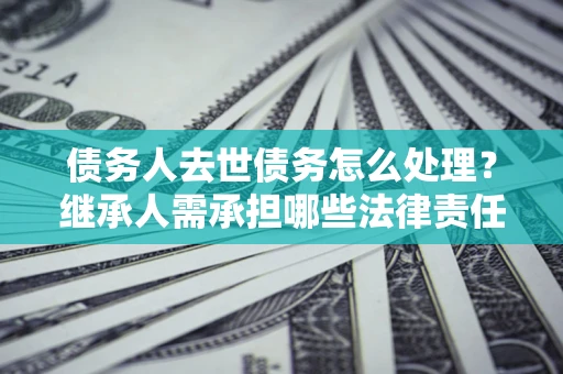 北京债务人去世债务怎么处理？继承人需承担哪些法律责任？
