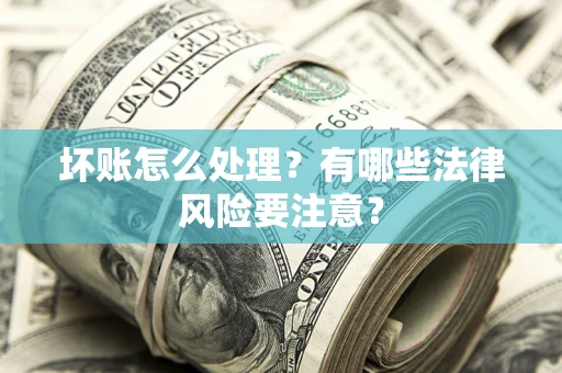 北京坏账怎么处理？有哪些法律风险要注意？