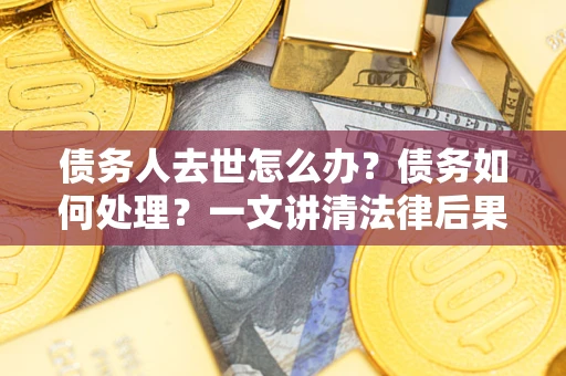 北京债务人去世怎么办？债务如何处理？一文讲清法律后果