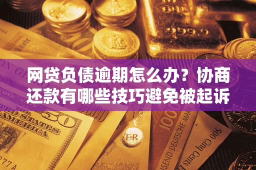 北京网贷负债逾期怎么办？协商还款有哪些技巧避免被起诉？