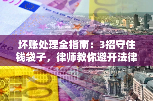 北京坏账处理全指南：3招守住钱袋子，律师教你避开法律雷区