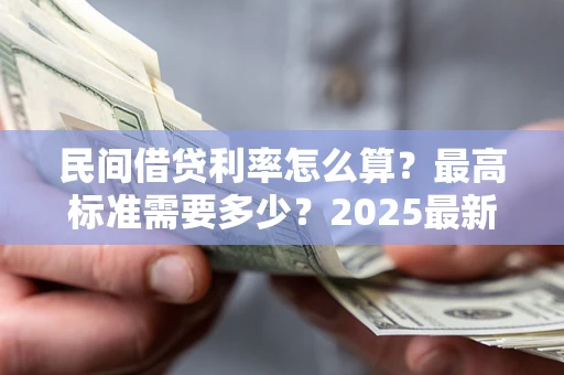 北京民间借贷利率怎么算？最高标准需要多少？2025最新避坑指南