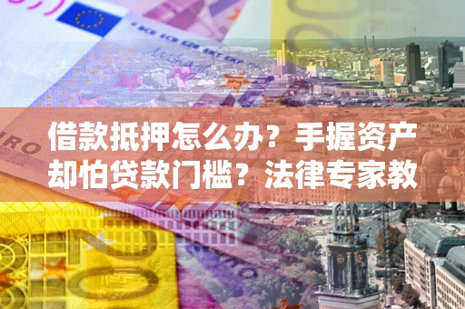 北京借款抵押怎么办？手握资产却怕贷款门槛？法律专家教你办抵押不踩坑