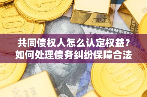 北京共同债权人怎么认定权益？如何处理债务纠纷保障合法权益？