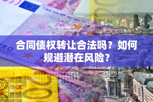 北京合同债权转让合法吗?如何规避潜在风险? 北京合同债权转让合法吗?如何规避潜在风险?