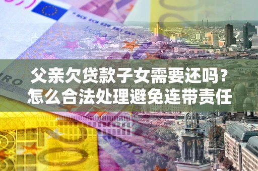 北京父亲欠贷款子女需要还吗？怎么合法处理避免连带责任？