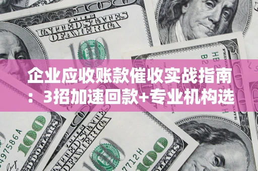 北京企业应收账款催收实战指南：3招加速回款+专业机构选择避坑