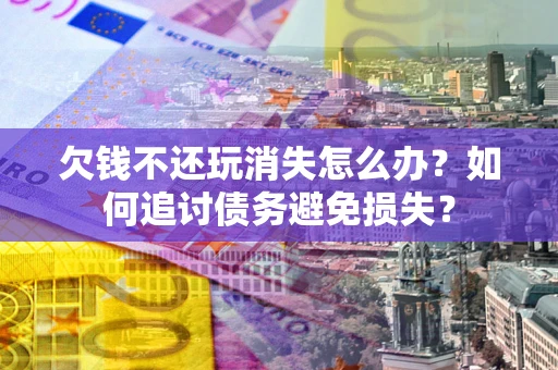 北京欠钱不还玩消失怎么办？如何追讨债务避免损失？
