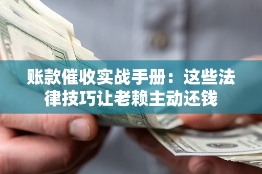 北京账款催收实战手册：这些法律技巧让老赖主动还钱