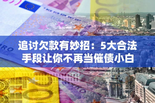北京追讨欠款有妙招：5大合法手段让你不再当催债小白