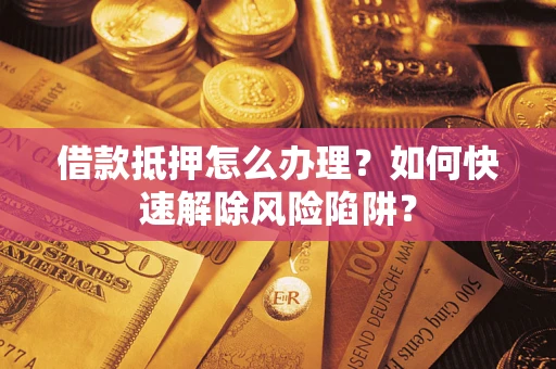 北京借款抵押怎么办理？如何快速解除风险陷阱？