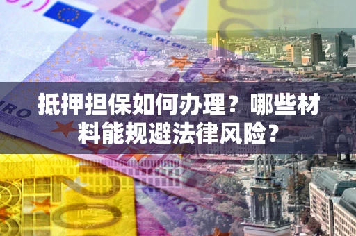 北京抵押担保如何办理？哪些材料能规避法律风险？
