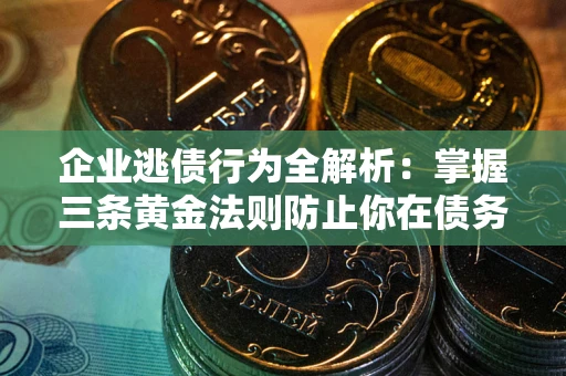 北京企业逃债行为全解析：掌握三条黄金法则防止你在债务乱局中“踩雷”