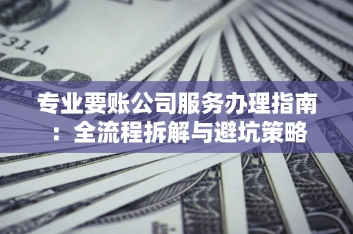 北京专业要账公司服务办理指南：全流程拆解与避坑策略