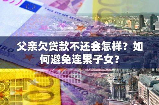 北京父亲欠贷款不还会怎样？如何避免连累子女？